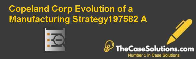 Copeland Corp.: Evolution of a Manufacturing Strategy–1975-82 (A) Case Solution
